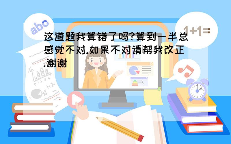 这道题我算错了吗?算到一半总感觉不对.如果不对请帮我改正.谢谢