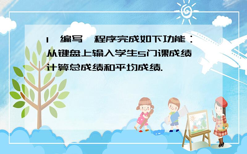 1、编写一程序完成如下功能：从键盘上输入学生5门课成绩,计算总成绩和平均成绩.