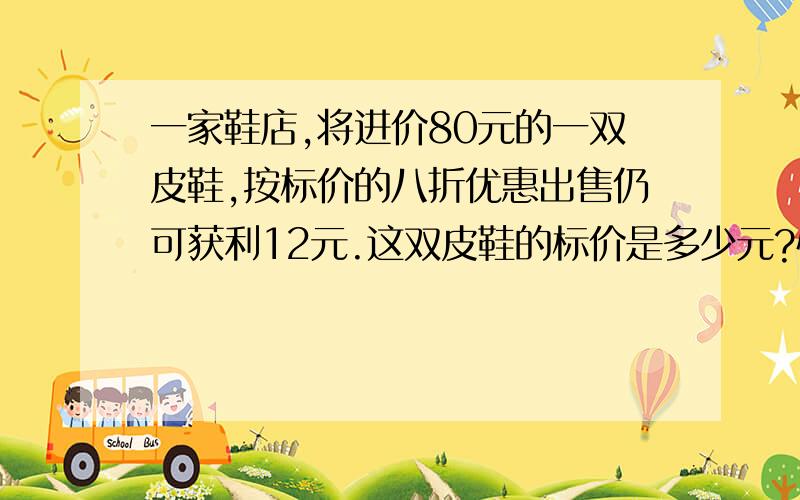 一家鞋店,将进价80元的一双皮鞋,按标价的八折优惠出售仍可获利12元.这双皮鞋的标价是多少元?快!