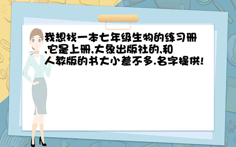 我想找一本七年级生物的练习册,它是上册,大象出版社的,和人教版的书大小差不多.名字提供!