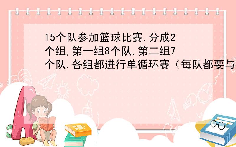 15个队参加篮球比赛.分成2个组,第一组8个队,第二组7个队.各组都进行单循环赛（每队都要与本队以外的其他各队比赛一场）,然后再由各组的前两名共4个队进行单循环赛决定冠亚军.共需多少