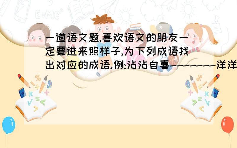 一道语文题,喜欢语文的朋友一定要进来照样子,为下列成语找出对应的成语.例:沾沾自喜-------洋洋得意弃暗投明_______(    ）狗仗人势------（    ）缘木求鱼------（    ）好了,就问到这儿吧!