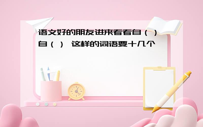 语文好的朋友进来看看自（） 自（） 这样的词语要十几个,