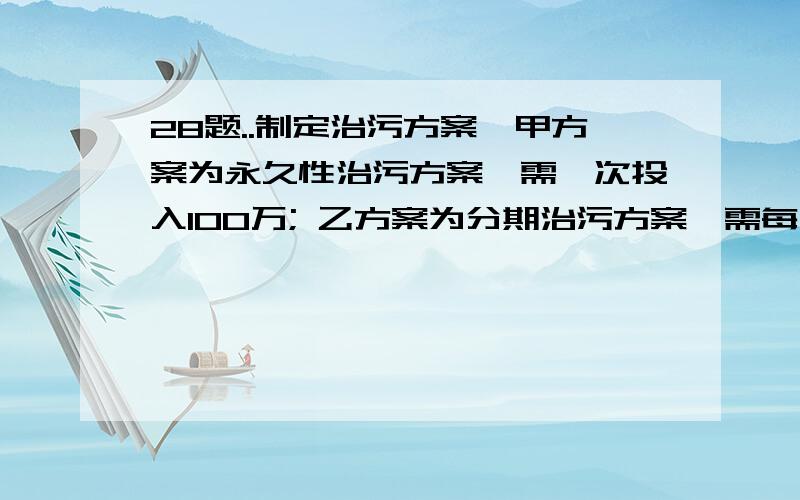 28题..制定治污方案,甲方案为永久性治污方案,需一次投入100万; 乙方案为分期治污方案,需每月投资5万元..若投资额以月利息百分之一的复利计算,试比较投产几个月后甲方案与乙方案的优劣,)