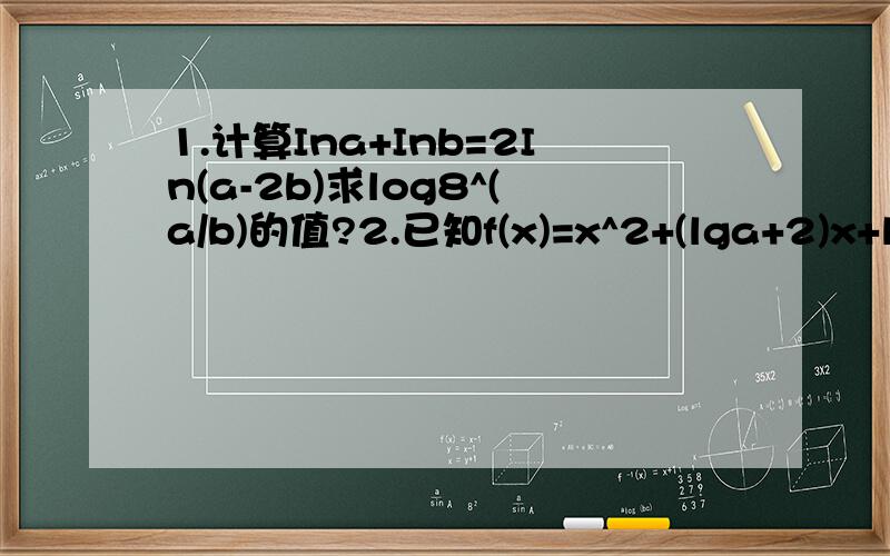 1.计算Ina+Inb=2In(a-2b)求log8^(a/b)的值?2.已知f(x)=x^2+(lga+2)x+lgb,f(-1)=-2,当x属于R时,f(x)>=2x恒成立,求实数a 的值,并求此时f(x)的最小值?赶快了思考了?