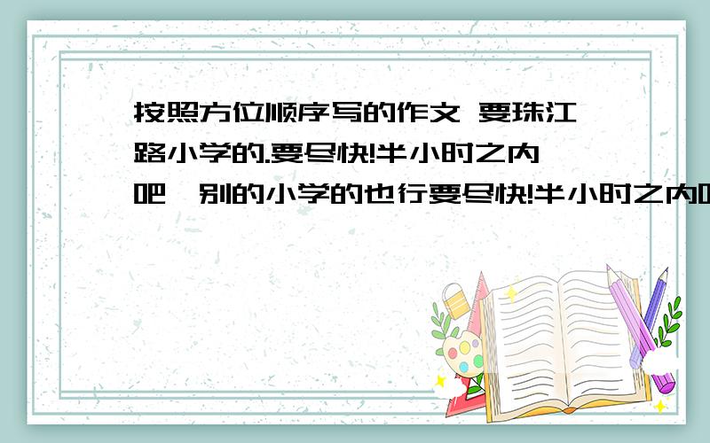 按照方位顺序写的作文 要珠江路小学的.要尽快!半小时之内吧,别的小学的也行要尽快!半小时之内吧,别的小学的也行