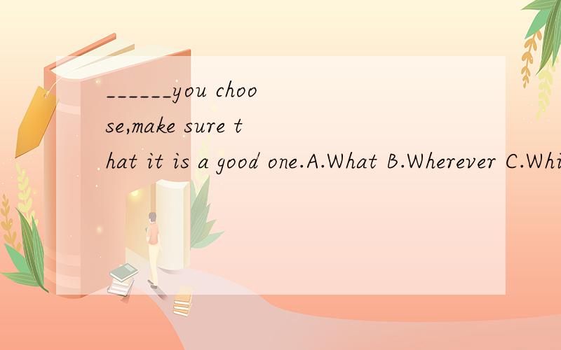 ______you choose,make sure that it is a good one.A.What B.Wherever C.Whichever D.Which