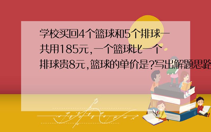 学校买回4个篮球和5个排球一共用185元,一个篮球比一个排球贵8元,篮球的单价是?写出解题思路,并说明这类型的题怎么解