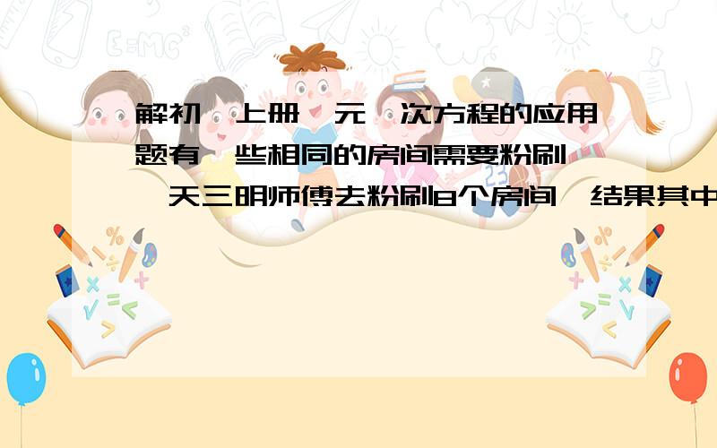 解初一上册一元一次方程的应用题有一些相同的房间需要粉刷,一天三明师傅去粉刷8个房间,结果其中有40平方米的墙面未来得及刷,同样的时间内5名徒弟粉刷了9个房间的墙面,每名师傅比徒弟