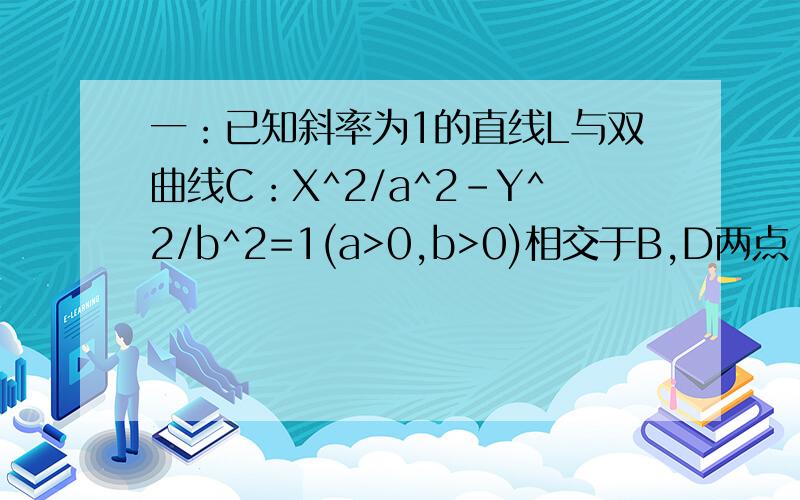 一：已知斜率为1的直线L与双曲线C：X^2/a^2-Y^2/b^2=1(a>0,b>0)相交于B,D两点 且BD的中点为M(1,3)(1)求C的离心率(2)设C的右顶点为A,右焦点为F,IDFI·IBFI=17,证明:过点A.B.D三点的圆与X轴相切.