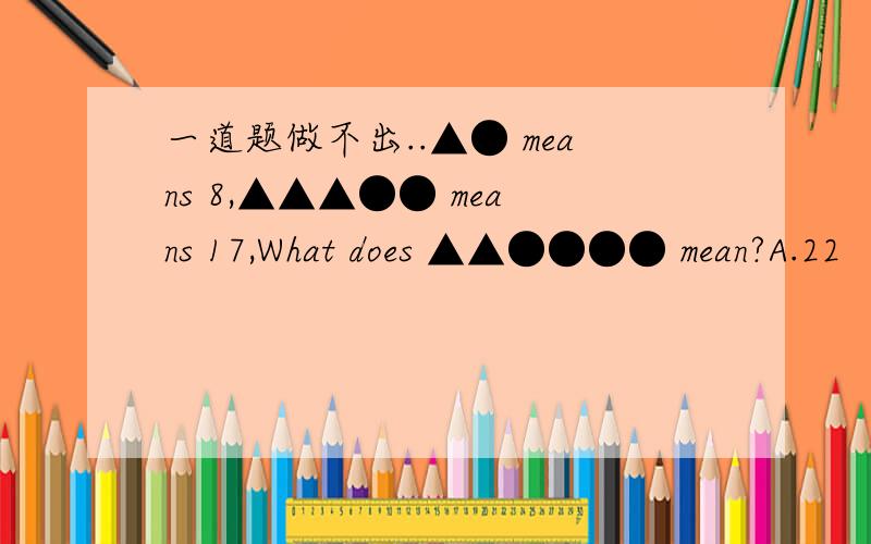 一道题做不出..▲● means 8,▲▲▲●● means 17,What does ▲▲●●●● mean?A.22    B.42    C.30    D.33还有答案是在A B C D 4个选项中啊.