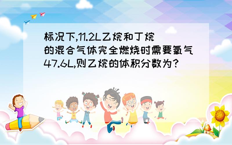 标况下,11.2L乙烷和丁烷的混合气体完全燃烧时需要氧气47.6L,则乙烷的体积分数为?