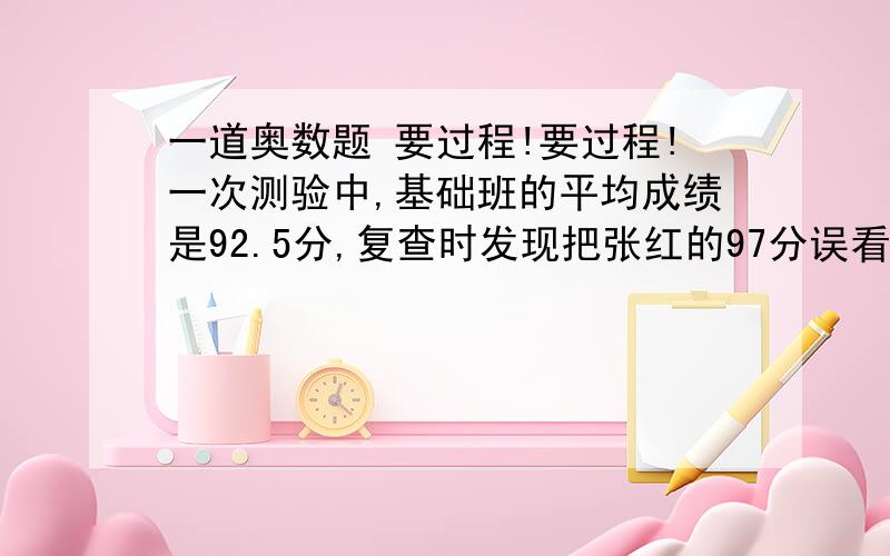 一道奥数题 要过程!要过程!一次测验中,基础班的平均成绩是92.5分,复查时发现把张红的97分误看作79分计算,经重新计算,该班的平均分为93分,问全班有多少同学?