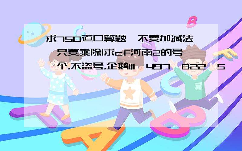 求750道口算题,不要加减法,只要乘除!求cf河南2的号一个，不盗号，企鹅111^497^822^5