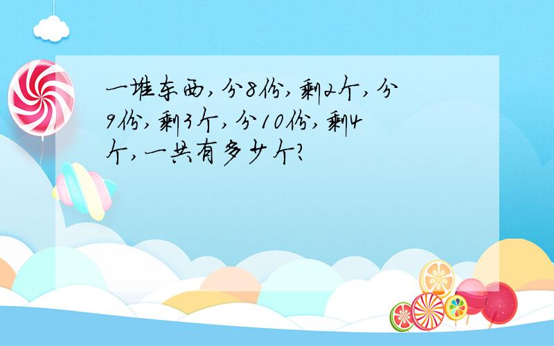 一堆东西,分8份,剩2个,分9份,剩3个,分10份,剩4个,一共有多少个?