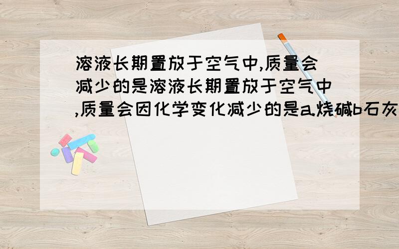 溶液长期置放于空气中,质量会减少的是溶液长期置放于空气中,质量会因化学变化减少的是a.烧碱b石灰水c浓盐酸d氯化钾