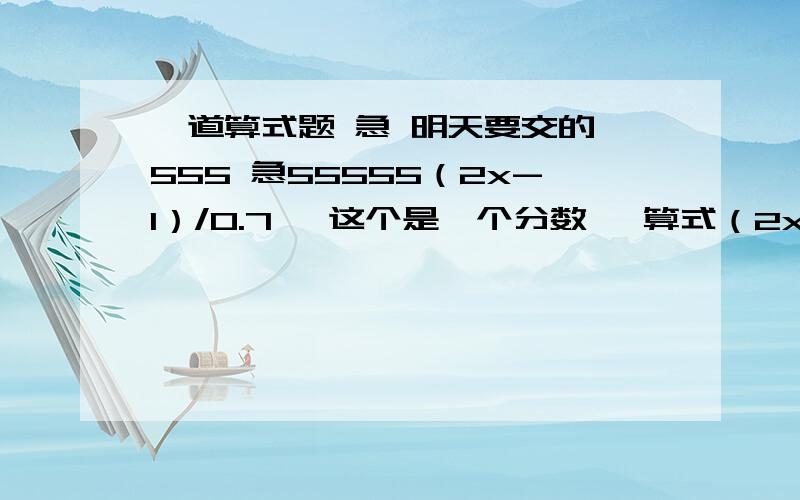 一道算式题 急 明天要交的 555 急55555（2x-1）/0.7 《这个是一个分数》 算式（2x-1）/0.7=0.3分之x-7分之1 急 555555555