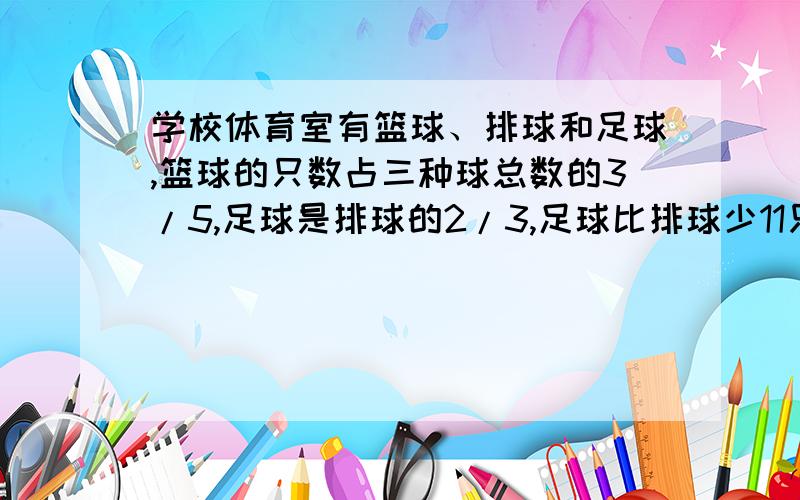 学校体育室有篮球、排球和足球,篮球的只数占三种球总数的3/5,足球是排球的2/3,足球比排球少11只,一共?算数解,急