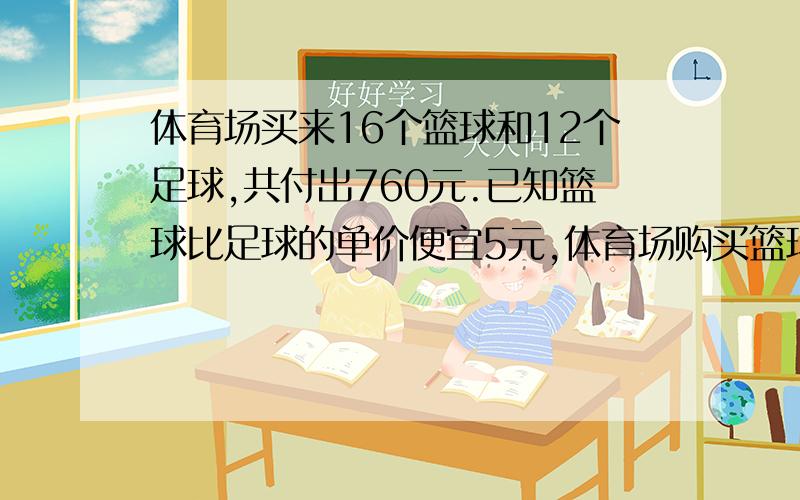 体育场买来16个篮球和12个足球,共付出760元.已知篮球比足球的单价便宜5元,体育场购买篮球、足球各多少元