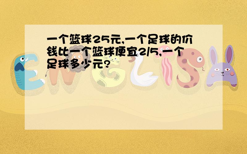 一个篮球25元,一个足球的价钱比一个篮球便宜2/5,一个足球多少元?