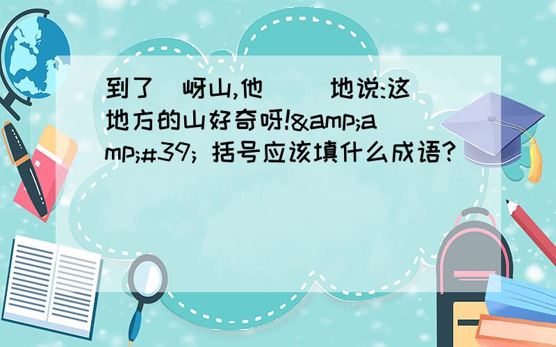 到了嵖岈山,他( )地说:这地方的山好奇呀!&amp;#39; 括号应该填什么成语?