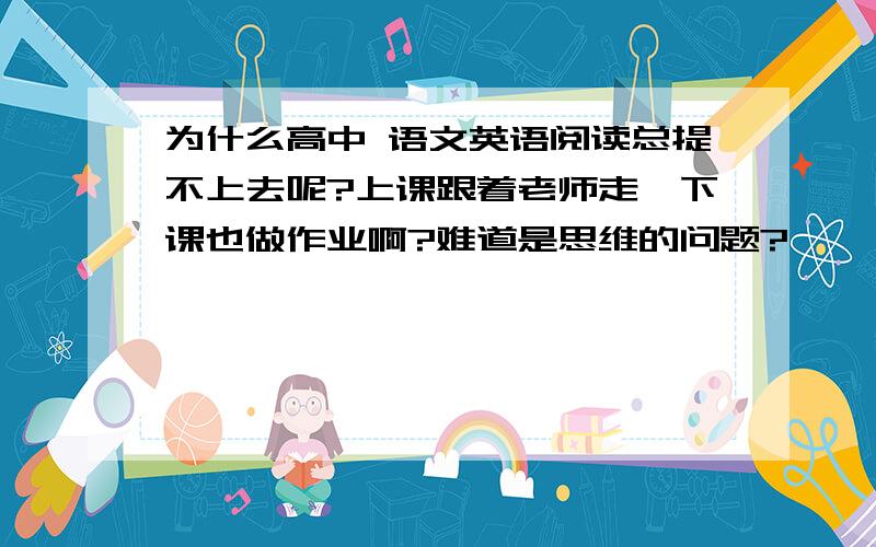 为什么高中 语文英语阅读总提不上去呢?上课跟着老师走,下课也做作业啊?难道是思维的问题?