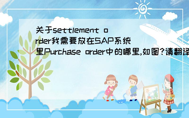 关于settlement order我需要放在SAP系统里Purchase order中的哪里,如图?请翻译长英文.谢谢