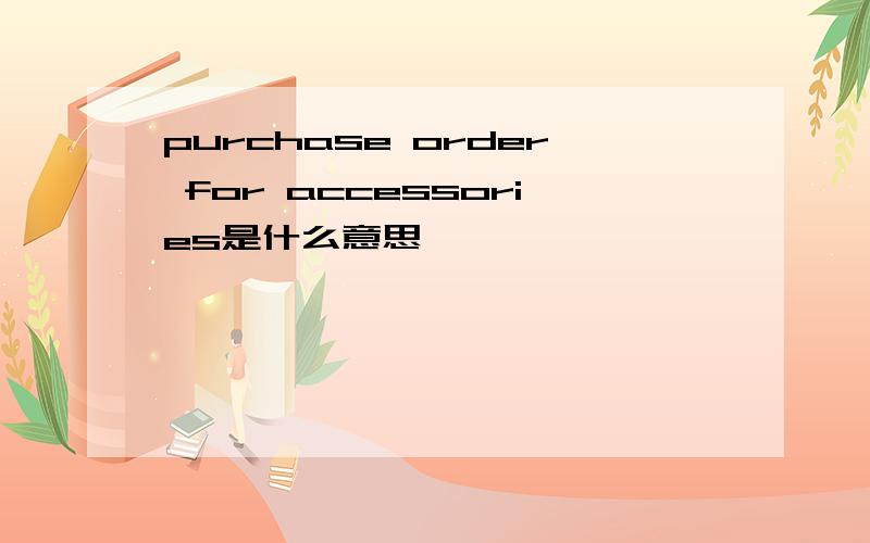 purchase order for accessories是什么意思