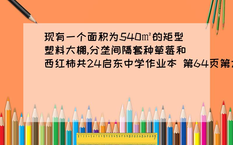 现有一个面积为540㎡的矩型塑料大棚,分垄间隔套种草莓和西红柿共24启东中学作业本 第64页第六题 速求 请与三十一号前提供答案 快,准确的话 悬赏值还可再加 越快越好