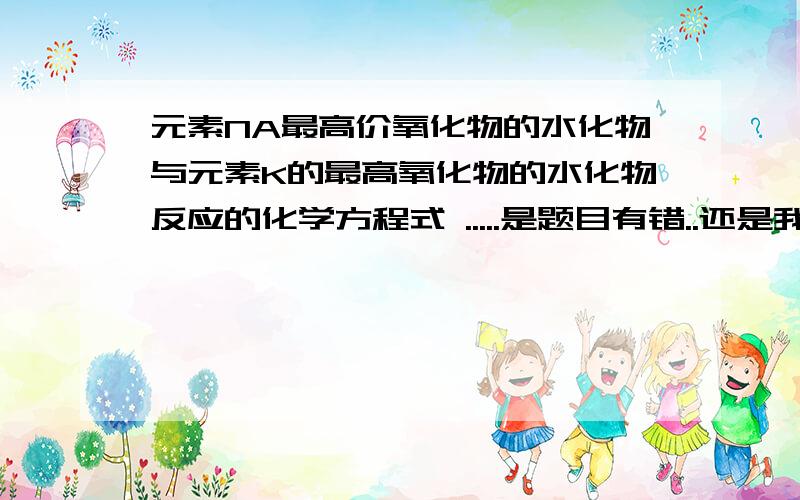 元素NA最高价氧化物的水化物与元素K的最高氧化物的水化物反应的化学方程式 .....是题目有错..还是我看错  这个怎么写