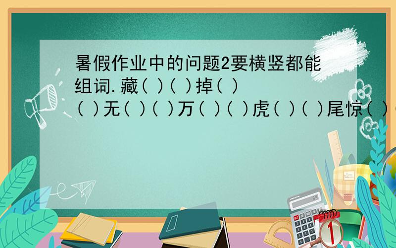 暑假作业中的问题2要横竖都能组词.藏( )( )掉( )( )无( )( )万( )( )虎( )( )尾惊( )( )及( )( )所( )( )诚( )( )鸟( )( )措从( )( )轻( )罢( )( )( )( )如( )流( )( )所四行一题