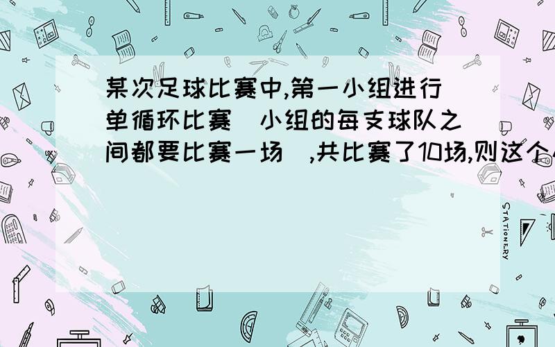 某次足球比赛中,第一小组进行单循环比赛(小组的每支球队之间都要比赛一场),共比赛了10场,则这个小组共有_________支球队.