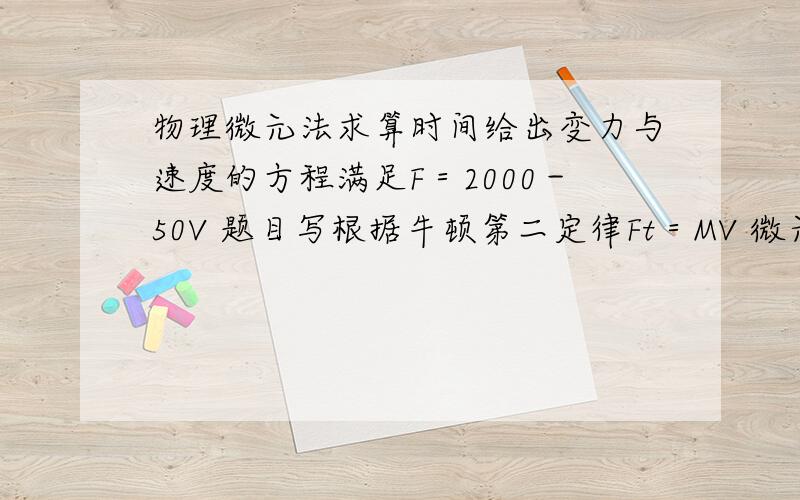 物理微元法求算时间给出变力与速度的方程满足F＝2000－50V 题目写根据牛顿第二定律Ft＝MV 微元法求算出了时间（已知末速度和初速度） 我能理解这步采用定积分的思想,但想问问用微积分怎