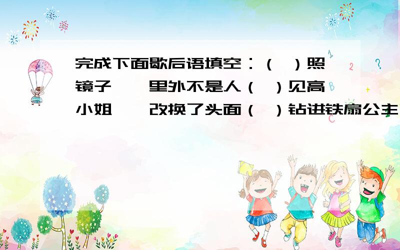 完成下面歇后语填空：（ ）照镜子——里外不是人（ ）见高小姐——改换了头面（ ）钻进铁扇公主肚里——心腹之患（ ）见了白骨精——垂涎三尺（ ）看书——一本正经（ ）坐天下——