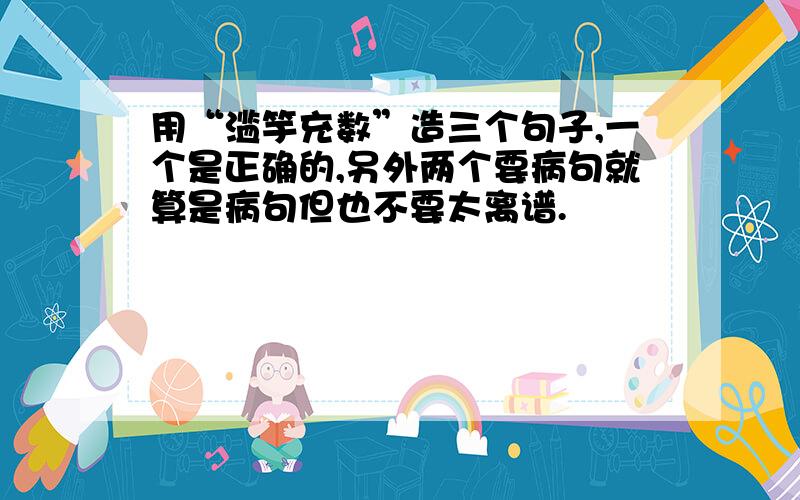 用“滥竽充数”造三个句子,一个是正确的,另外两个要病句就算是病句但也不要太离谱.