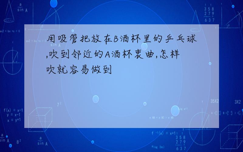 用吸管把放在B酒杯里的乒乓球,吹到邻近的A酒杯衷曲,怎样吹就容易做到