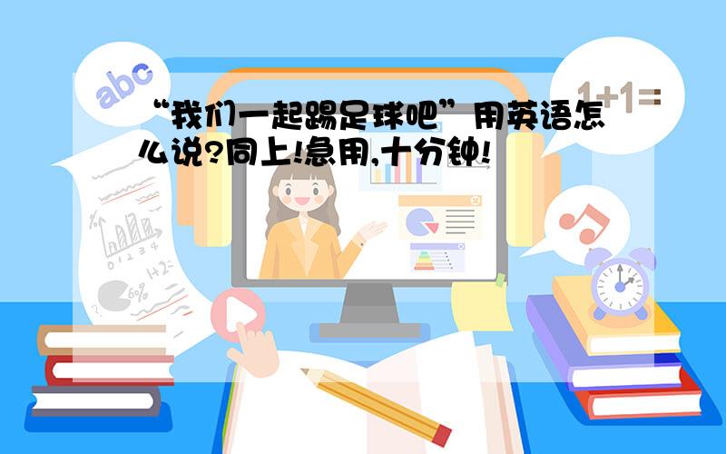 “我们一起踢足球吧”用英语怎么说?同上!急用,十分钟!