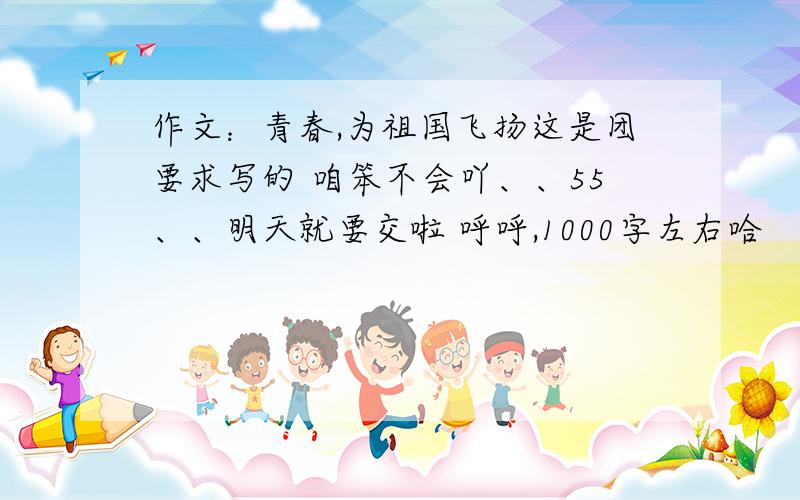 作文：青春,为祖国飞扬这是团要求写的 咱笨不会吖、、55、、明天就要交啦 呼呼,1000字左右哈