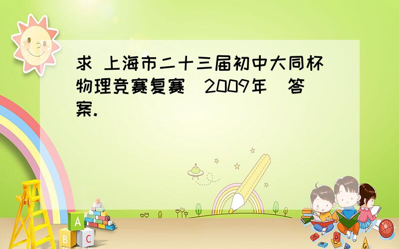 求 上海市二十三届初中大同杯物理竞赛复赛（2009年）答案.