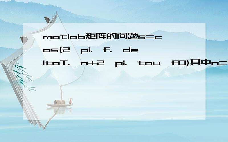 matlab矩阵的问题s=cos(2*pi.*f.*deltaT.*n+2*pi.*tau*f0)其中n=1:1024；f,tau是1*8的矩阵,deltaT,f0已知,所求s应该为8*1024的矩阵,出现错误为“Inner matrix dimensions must agree.”请问要怎么改啊.