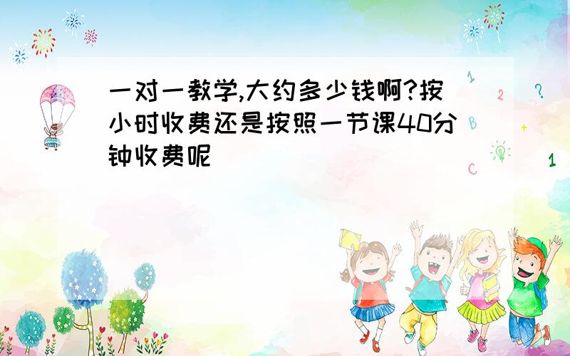 一对一教学,大约多少钱啊?按小时收费还是按照一节课40分钟收费呢