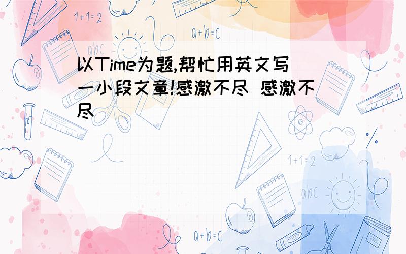 以Time为题,帮忙用英文写一小段文章!感激不尽 感激不尽