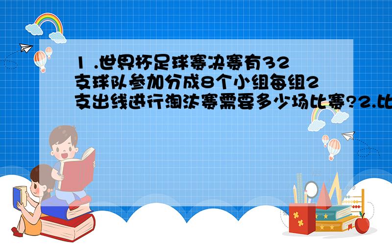 1 .世界杯足球赛决赛有32支球队参加分成8个小组每组2支出线进行淘汰赛需要多少场比赛?2.比赛如果完全采用淘汰赛需要多少场比赛?要算式一共两个问题要算式