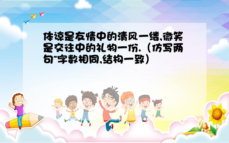 体谅是友情中的清风一缕,微笑是交往中的礼物一份.（仿写两句~字数相同,结构一致）