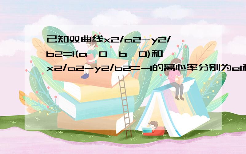 已知双曲线x2/a2-y2/b2=1(a>0,b>0)和x2/a2-y2/b2=-1的离心率分别为e1和e21、 求证：1/e1^2+1/e2^2=12、 求e1+e2的最小值