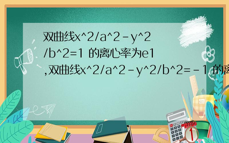 双曲线x^2/a^2-y^2/b^2=1 的离心率为e1,双曲线x^2/a^2-y^2/b^2=-1 的离心率为e2,则e1+e2的最小值是?