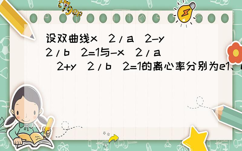 设双曲线x^2/a^2-y^2/b^2=1与-x^2/a^2+y^2/b^2=1的离心率分别为e1、e2,则当a,b变化时,e1^2+e2^2的最小值