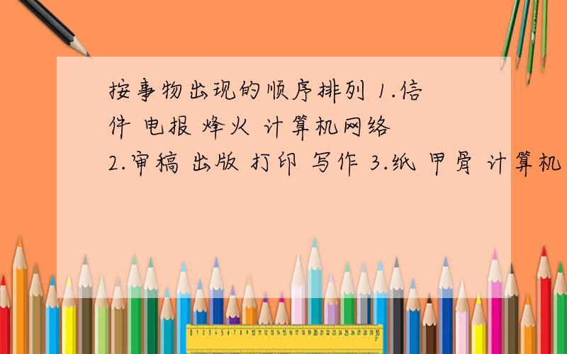 按事物出现的顺序排列 1.信件 电报 烽火 计算机网络 2.审稿 出版 打印 写作 3.纸 甲骨 计算机 绳子