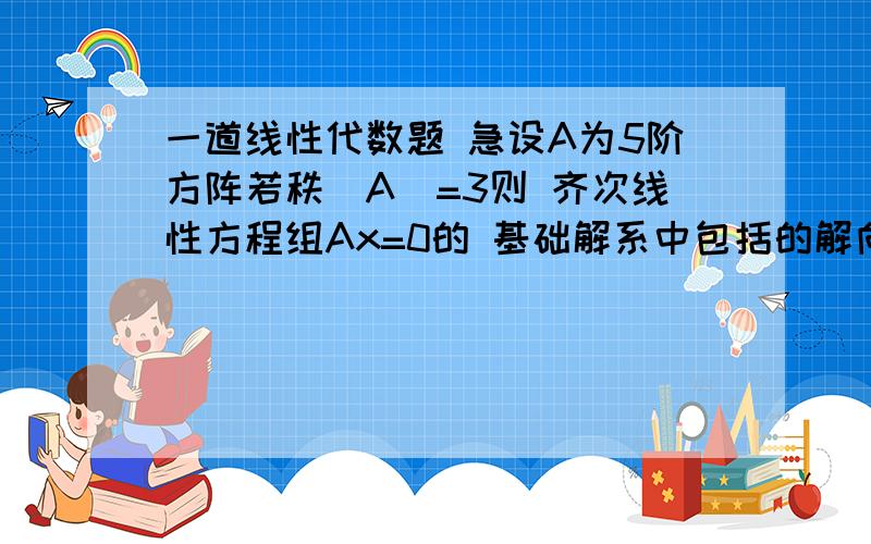 一道线性代数题 急设A为5阶方阵若秩(A)=3则 齐次线性方程组Ax=0的 基础解系中包括的解向量的个数是（ ）A2 B3 C 4 D5