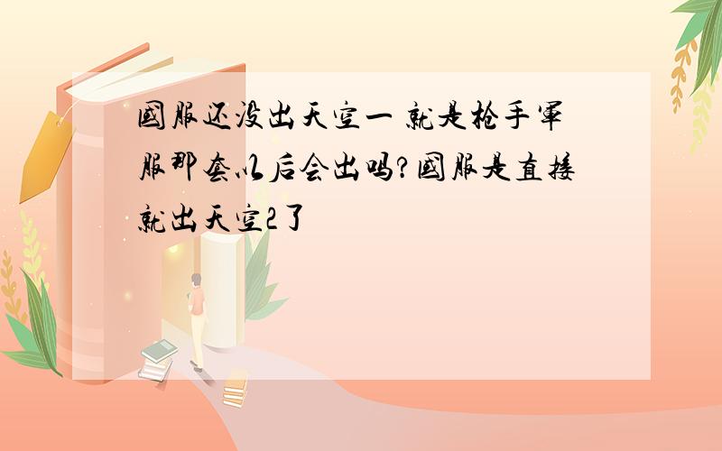 国服还没出天空一 就是枪手军服那套以后会出吗?国服是直接就出天空2了